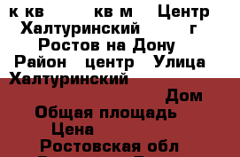 1  к.кв.   63  кв.м.   Центр   Халтуринский   85   г.  Ростов-на-Дону. › Район ­ центр › Улица ­ Халтуринский                                       › Дом ­ 85 › Общая площадь ­ 63 › Цена ­ 4 700 000 - Ростовская обл., Ростов-на-Дону г. Недвижимость » Квартиры продажа   . Ростовская обл.